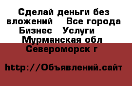 Сделай деньги без вложений. - Все города Бизнес » Услуги   . Мурманская обл.,Североморск г.